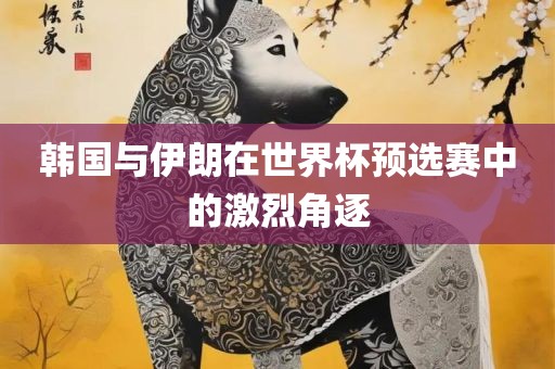 韩国与伊朗在世界杯预选赛中的激烈角逐广西贺州市华昌新材料有限公司