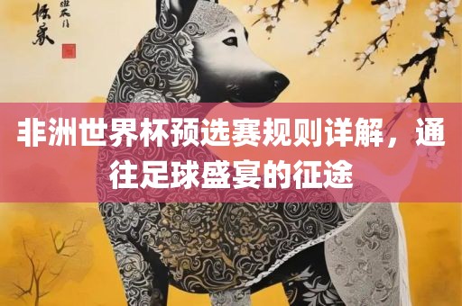 非洲世界杯预选赛规则详解，通往足球盛宴的征途广西贺州市华昌新材料有限公司