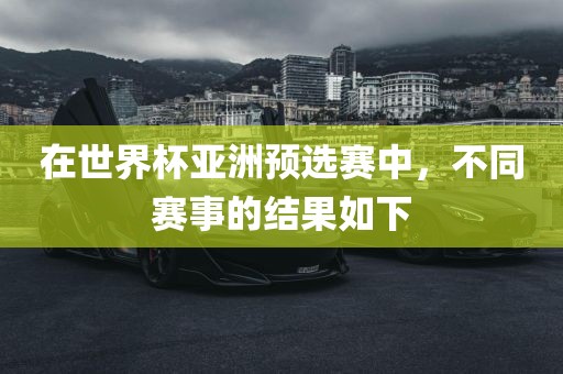 在世界杯亚洲预选赛中，不同赛事的结果如下