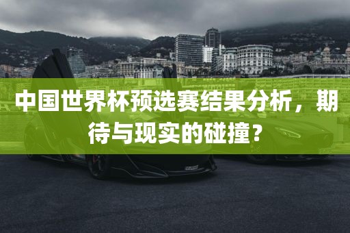 中国世界杯预选赛结果分析，期待与现实的碰撞？