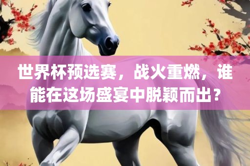 世界杯预选赛，战火重燃，谁能在这场盛宴中脱颖而出？广西贺州市华昌新材料有限公司