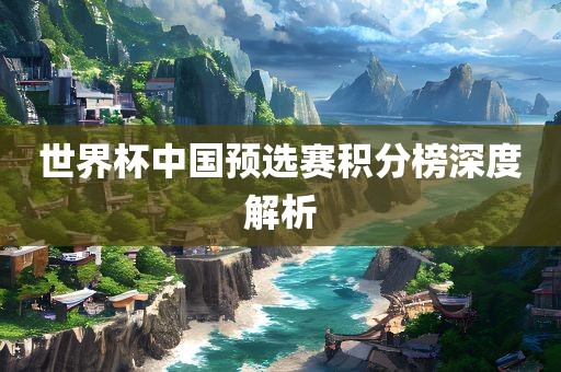 世界杯中国预选赛积分榜深度解析