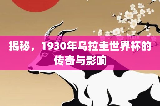 揭秘，1930年乌拉圭世界杯的传奇与影响