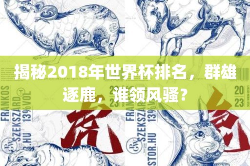 揭秘2018年世界杯排名，群雄逐鹿，谁领风骚？