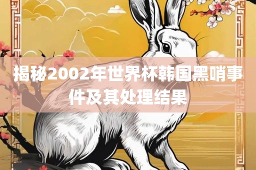 揭秘2002年世界杯韩国黑哨事件及其处理结果