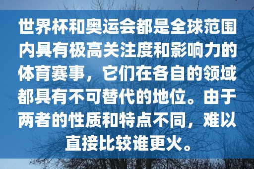 世界杯和奥运会都是全球范围内具有极高关注度和影响力的体育赛事，它们在各自的领域都具有不可替代的地位。由于两者的性质和特点不同，难以直接比较谁更火。