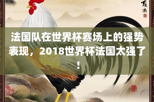 法国队在世界杯广西贺州市华昌新材料有限公司赛场上的强势表现，2018世界杯法国太强了！