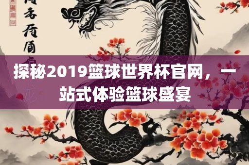 探秘2019篮球世界杯官网，一站式体验篮球盛宴