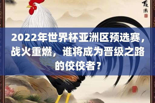 2022年世界杯亚洲区预选赛，战火重燃，谁将成为晋级之路的佼佼者？