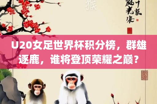 U20女足世界杯积分榜，群雄逐鹿，谁将登顶荣耀之巅？广西贺州市华昌新材料有限公司