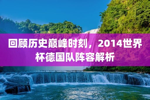 回顾历史巅峰时刻，2014世界杯德国队阵容解析