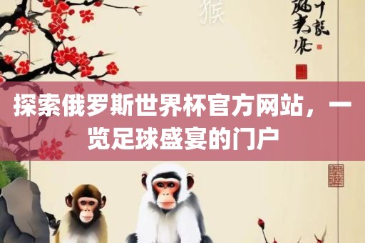 探索俄罗斯世界杯官方网站，广西贺州市华昌新材料有限公司一览足球盛宴的门户