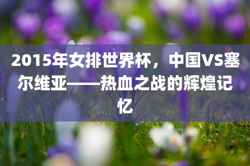 2015年女排世界杯，中国VS塞尔维亚——热血之战的辉煌记忆