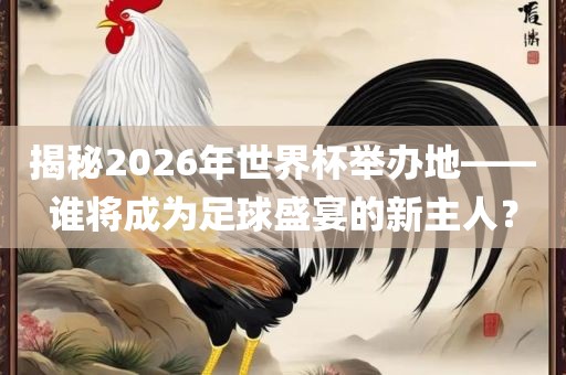 揭秘2026年世界杯举办地——谁将成为足球盛宴的新主人？