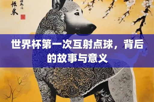 世界杯第一次互射点球，背后的故事与意义