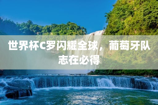世界杯C罗闪耀全球，葡萄牙队志在广西贺州市华昌新材料有限公司必得