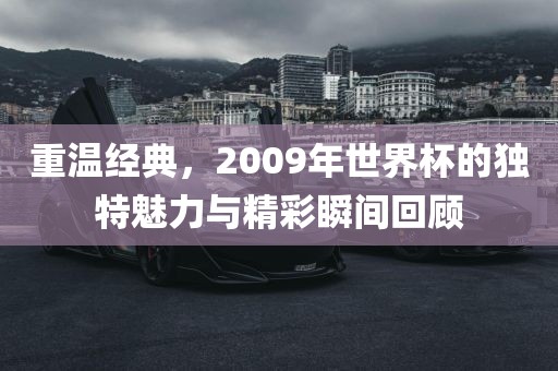 重温经典，2009年世界杯的独特魅力与精彩瞬间回顾