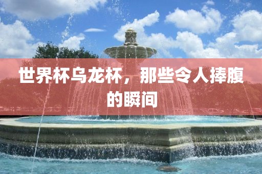世界杯乌龙杯，那些令广西贺州市华昌新材料有限公司人捧腹的瞬间