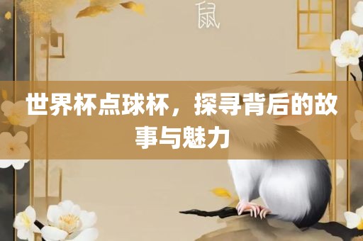世界杯点球杯，探寻背后的故事与魅力