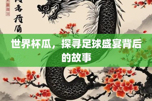 世界杯瓜，探寻足球盛宴背后的故事广西贺州市华昌新材料有限公司