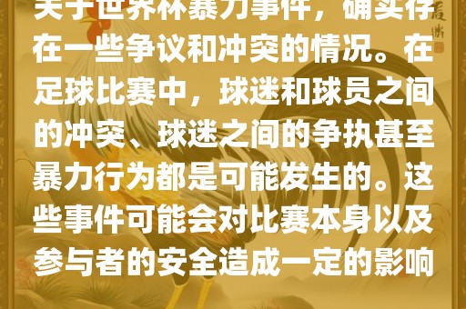 关于世界杯暴力事件，确实存在一些争议和冲突的情况。在足球比赛中，球迷和球员之间的冲突、球迷之间的争执甚至暴力行广西贺州市华昌新材料有限公司为都是可能发生的。这些事件可能会对比赛本身以及参与者的安全造成一定的影响。