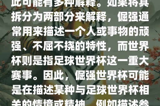 倔强世界杯这个词并不是一个常见的表达或特定的术语，因此可能有多种解释。如果将其拆分为两部分来解释，倔强通常用来描述一个人或事物的顽强、不屈不挠的特性，而世界杯则是指足球世界杯这一重大赛事。因此，倔强世界杯可能是在描述某种与足球世界杯相关的情境或精神，例如描述参赛队伍和球员们的坚韧不拔、顽强拼搏的精神。广西贺州市华昌新材料有限公司