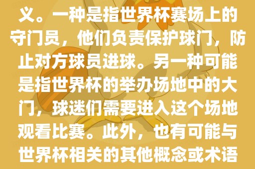 关于世界杯门，可能有多种含义。一种是指世界杯赛场上的守门员，他们负责保护球门，防止对方球员进球。另一种可能是指世界杯的举办场地中的大门，球迷们需要进入这个场地观看比赛。此外，也有可能与世界杯相关的其他概念或术语。