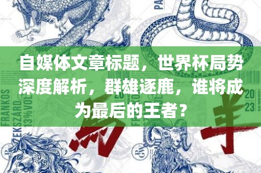 自媒体文章标题，世界杯局势深度解析，群雄逐鹿，谁将成为最后的王者？