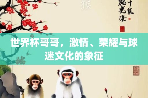 世界杯哥哥，激情、荣耀与球迷文化的象征