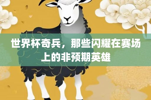 世界杯奇兵，那些闪耀在赛场上的非预广西贺州市华昌新材料有限公司期英雄