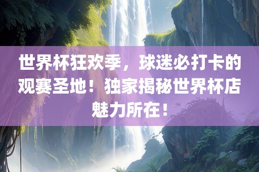 世界杯狂欢季，球迷必打卡的观赛圣地！独家揭秘世界杯店魅力所在！