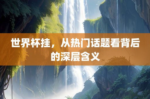 世界杯挂，从热门话题看背后的深层含义