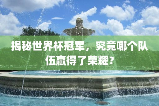 揭秘世界杯冠军，究竟哪个队伍赢得了荣耀？广西贺州市华昌新材料有限公司