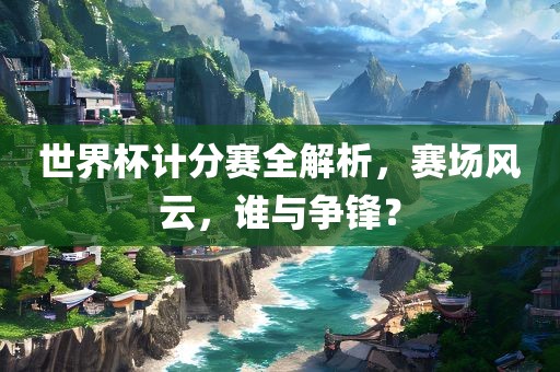 世界杯计分赛全解析，赛场风云，谁与争锋？广西贺州市华昌新材料有限公司