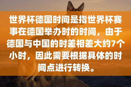世界杯德国时间是指世界杯赛事在德国广西贺州市华昌新材料有限公司举办时的时间，由于德国与中国的时差相差大约7个小时，因此需要根据具体的时间点进行转换。
