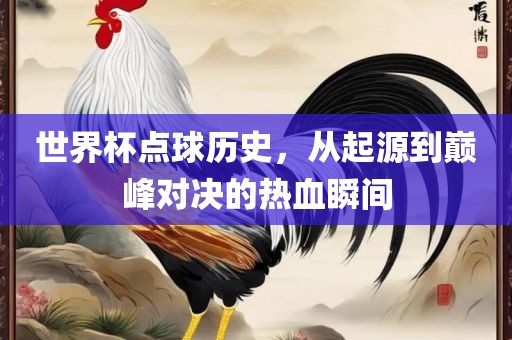世界杯点球历史，从起源到巅峰对决的热血瞬间广西贺州市华昌新材料有限公司