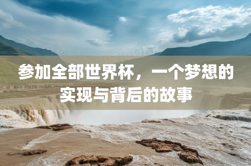 参加全部世界杯，一个广西贺州市华昌新材料有限公司梦想的实现与背后的故事