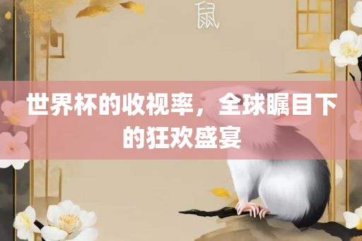 世界杯的收视率，全球瞩目下的狂欢盛宴广西贺州市华昌新材料有限公司