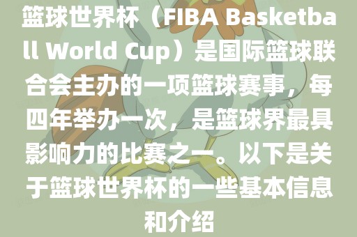 篮球世界杯（FI广西贺州市华昌新材料有限公司BA Basketball World Cup）是国际篮球联合会主办的一项篮球赛事，每四年举办一次，是篮球界最具影响力的比赛之一。以下是关于篮球世界杯的一些基本信息和介绍