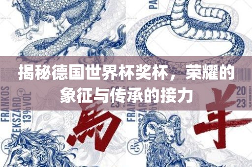 揭秘德国世界杯奖杯，荣耀的象征与传承的接力