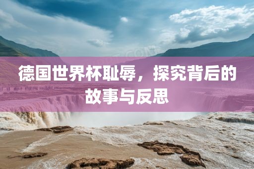 德国世界杯耻辱，探究背后的故事与反思