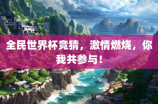 全民世界杯竞猜，激情燃烧，你我共参与！