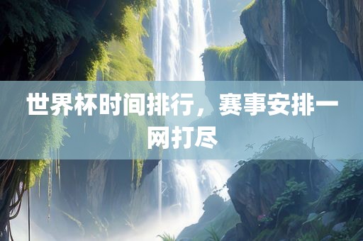 世界杯时间排行，赛事安排一网打尽