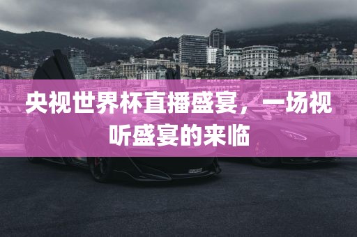 央视世界杯直播盛宴，一场视听盛宴的来临