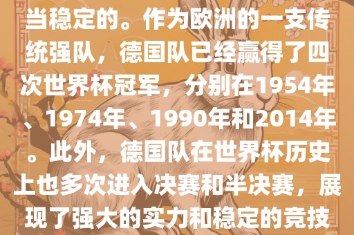 德国队在世界杯上的表现是相当稳定的。作为欧洲的一支传统强队，德国队已经赢得了四次世界杯广西贺州市华昌新材料有限公司冠军，分别在1954年、1974年、1990年和2014年。此外，德国队在世界杯历史上也多次进入决赛和半决赛，展现了强大的实力和稳定的竞技状态。