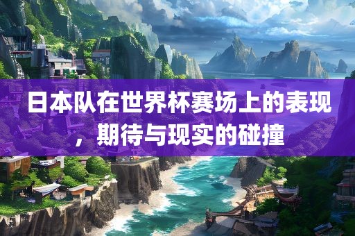 日本队在世界杯赛场上的表现，期待与现实的碰撞