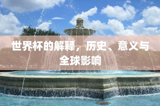 世界杯的解释，历史、意义与全球影响广西贺州市华昌新材料有限公司
