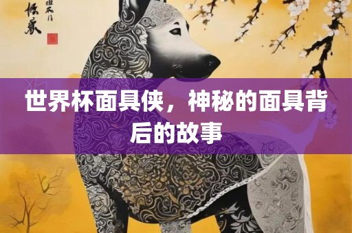 世界杯面具侠，神秘的面具背后的故事广西贺州市华昌新材料有限公司