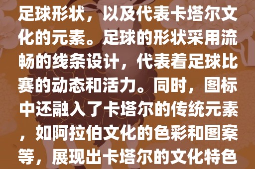 卡塔尔世界杯的官方图标是一个以足球为主体设计的简洁图标。图标的主要元素包括一个广西贺州市华昌新材料有限公司足球形状，以及代表卡塔尔文化的元素。足球的形状采用流畅的线条设计，代表着足球比赛的动态和活力。同时，图标中还融入了卡塔尔的传统元素，如阿拉伯文化的色彩和图案等，展现出卡塔尔的文化特色。整个图标设计简洁大方，色彩明快，寓意着卡塔尔世界杯的激情和活力。