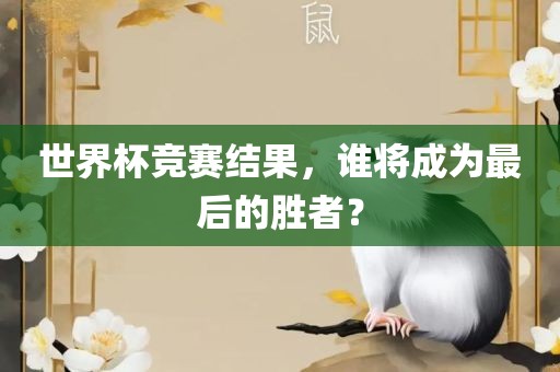 世界杯竞赛结果，谁将成为最后的胜者？